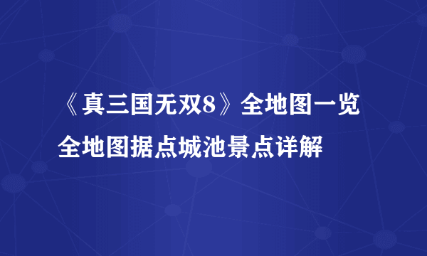 《真三国无双8》全地图一览 全地图据点城池景点详解