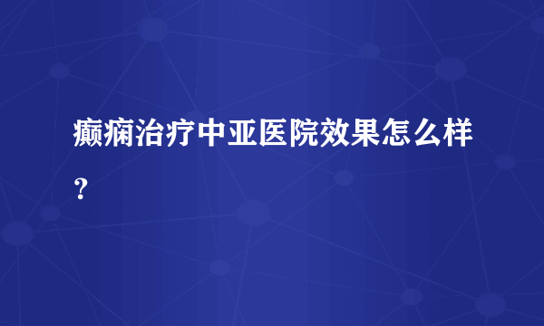 癫痫治疗中亚医院效果怎么样？