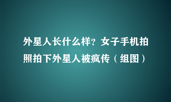 外星人长什么样？女子手机拍照拍下外星人被疯传（组图）