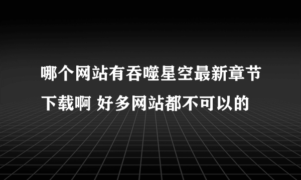 哪个网站有吞噬星空最新章节下载啊 好多网站都不可以的