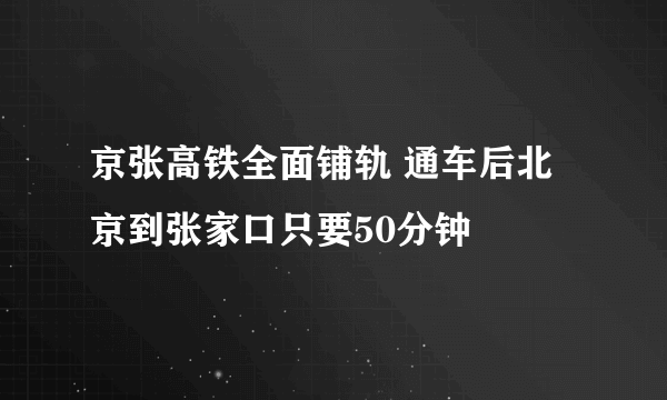 京张高铁全面铺轨 通车后北京到张家口只要50分钟