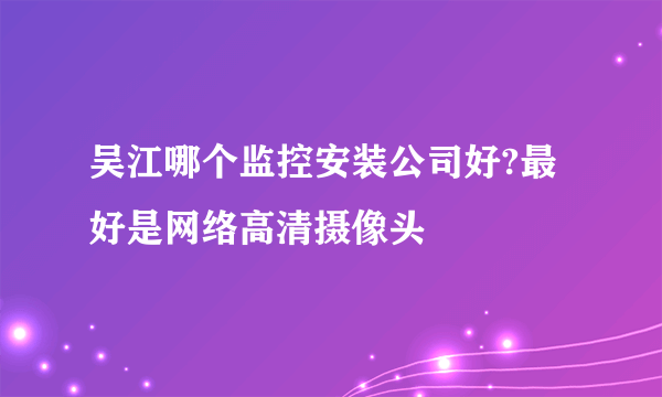 吴江哪个监控安装公司好?最好是网络高清摄像头