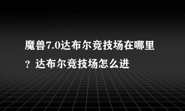 魔兽7.0达布尔竞技场在哪里？达布尔竞技场怎么进