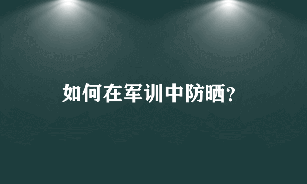 如何在军训中防晒？