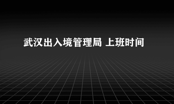 武汉出入境管理局 上班时间