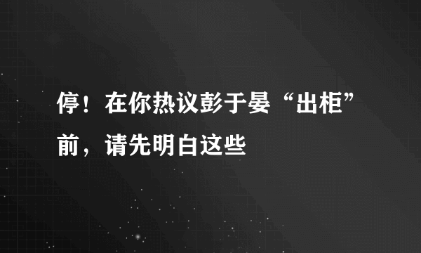 停！在你热议彭于晏“出柜”前，请先明白这些