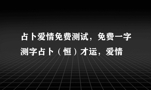 占卜爱情免费测试，免费一字测字占卜（恒）才运，爱情