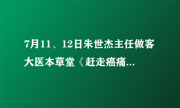 7月11、12日朱世杰主任做客大医本草堂《赶走癌痛的特殊病房(上/下)》节目