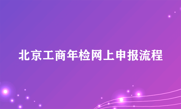 北京工商年检网上申报流程