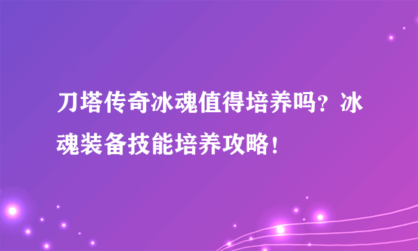 刀塔传奇冰魂值得培养吗？冰魂装备技能培养攻略！