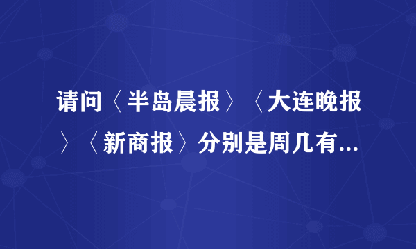 请问〈半岛晨报〉〈大连晚报〉〈新商报〉分别是周几有招聘专版啊？