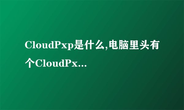 CloudPxp是什么,电脑里头有个CloudPxp_cache文件，里头的文件有900多M，不知道...