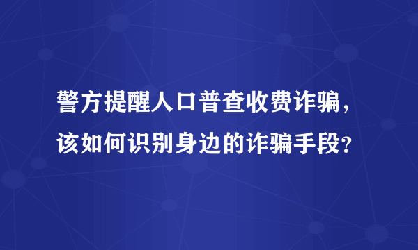 警方提醒人口普查收费诈骗，该如何识别身边的诈骗手段？