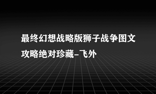 最终幻想战略版狮子战争图文攻略绝对珍藏-飞外