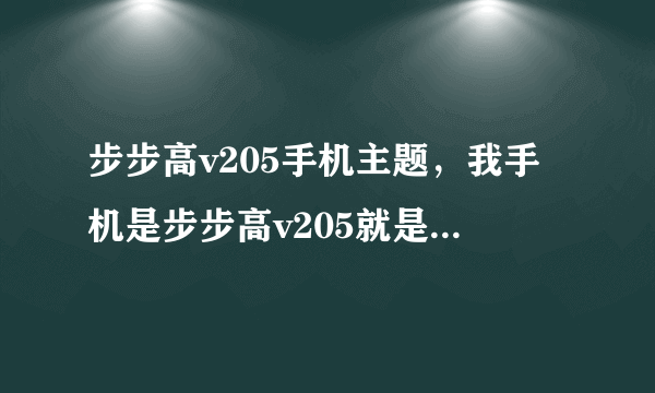 步步高v205手机主题，我手机是步步高v205就是不知道主题能不能下要是能的话又该怎