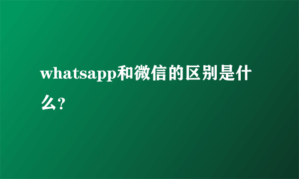 whatsapp和微信的区别是什么？