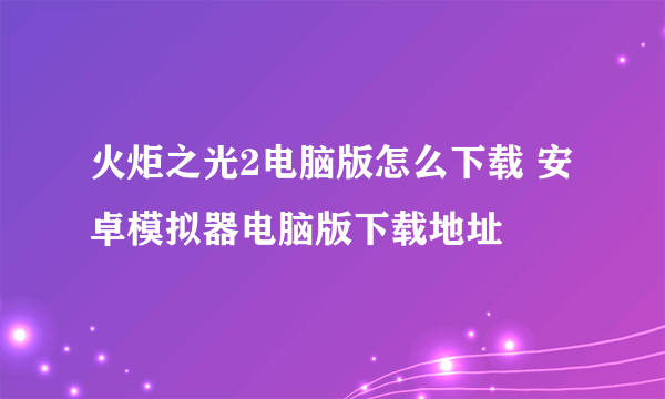 火炬之光2电脑版怎么下载 安卓模拟器电脑版下载地址