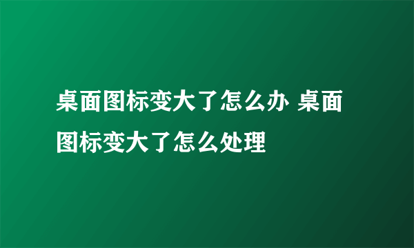 桌面图标变大了怎么办 桌面图标变大了怎么处理