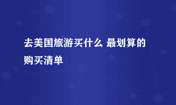 去美国旅游买什么 最划算的购买清单