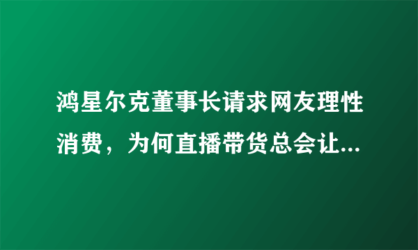 鸿星尔克董事长请求网友理性消费，为何直播带货总会让人控制不住买买买？