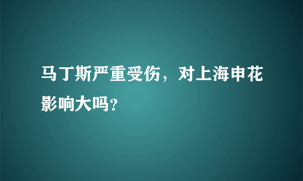 马丁斯严重受伤，对上海申花影响大吗？