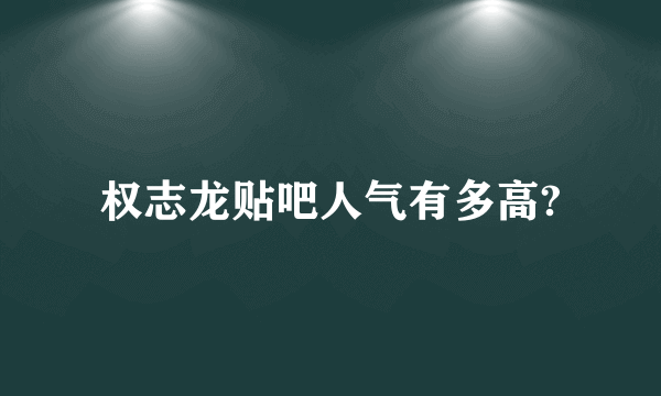 权志龙贴吧人气有多高?