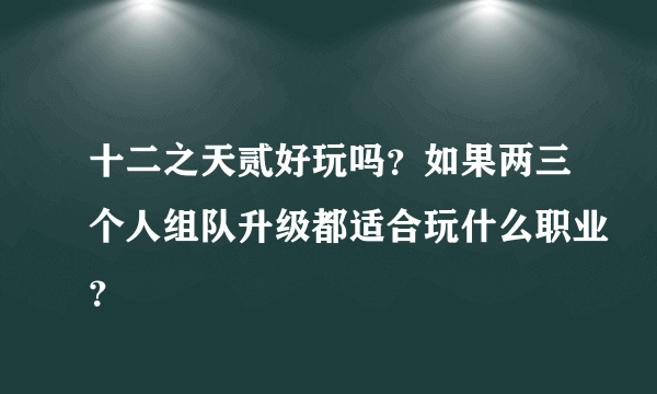 十二之天贰好玩吗？如果两三个人组队升级都适合玩什么职业？