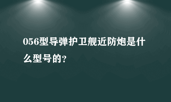 056型导弹护卫舰近防炮是什么型号的？