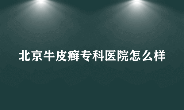 北京牛皮癣专科医院怎么样