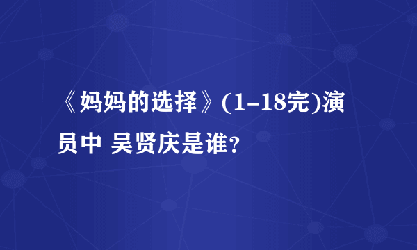 《妈妈的选择》(1-18完)演员中 吴贤庆是谁？