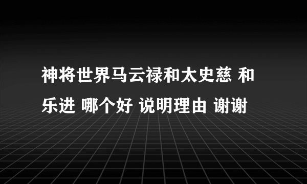 神将世界马云禄和太史慈 和 乐进 哪个好 说明理由 谢谢