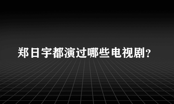 郑日宇都演过哪些电视剧？