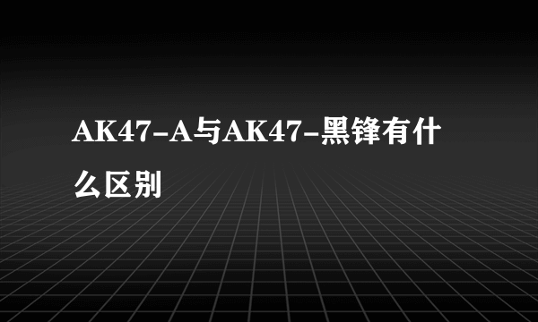 AK47-A与AK47-黑锋有什么区别