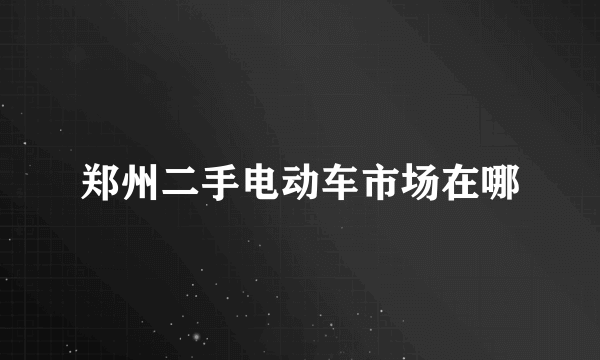 郑州二手电动车市场在哪