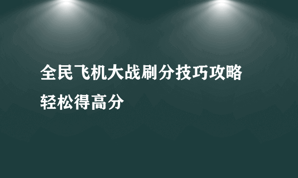 全民飞机大战刷分技巧攻略 轻松得高分