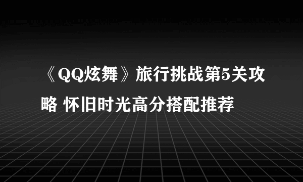 《QQ炫舞》旅行挑战第5关攻略 怀旧时光高分搭配推荐