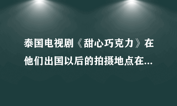 泰国电视剧《甜心巧克力》在他们出国以后的拍摄地点在哪个国家？