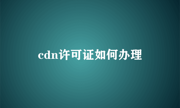 cdn许可证如何办理