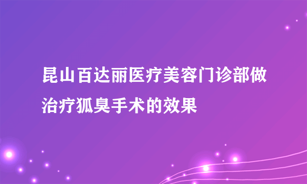 昆山百达丽医疗美容门诊部做治疗狐臭手术的效果