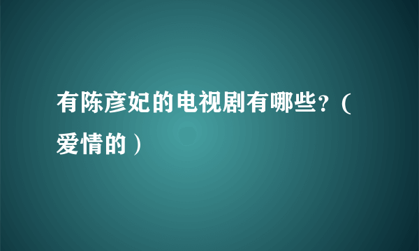 有陈彦妃的电视剧有哪些？(爱情的）