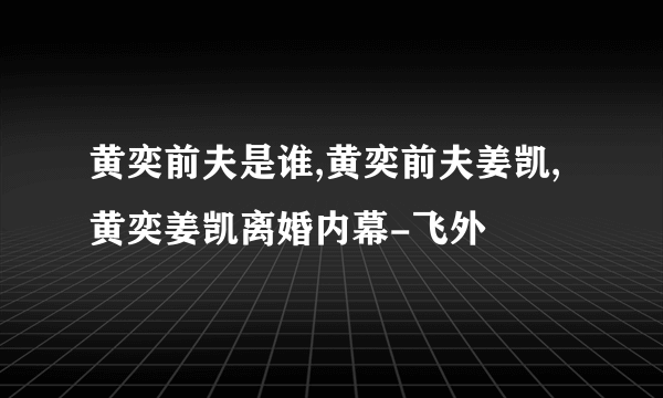 黄奕前夫是谁,黄奕前夫姜凯,黄奕姜凯离婚内幕-飞外