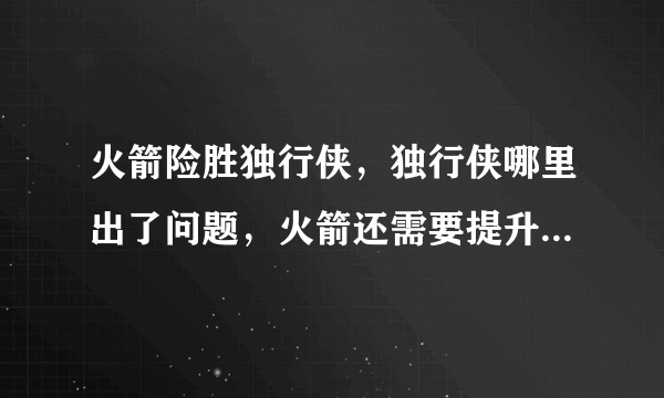 火箭险胜独行侠，独行侠哪里出了问题，火箭还需要提升哪些方面？