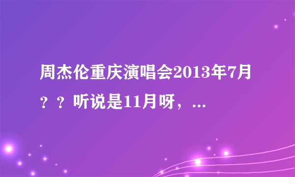 周杰伦重庆演唱会2013年7月？？听说是11月呀，到底什么时候？在考虑要不要买成都站的！