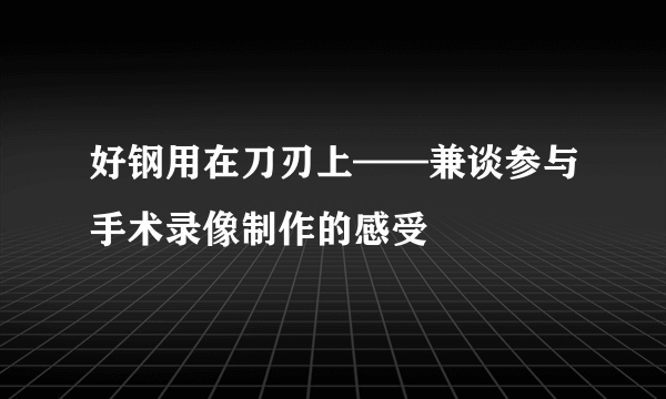 好钢用在刀刃上——兼谈参与手术录像制作的感受