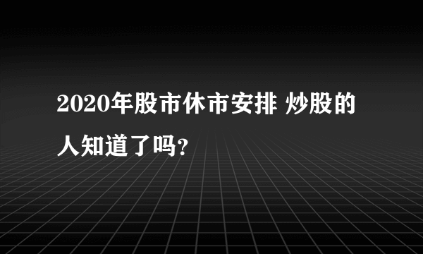 2020年股市休市安排 炒股的人知道了吗？