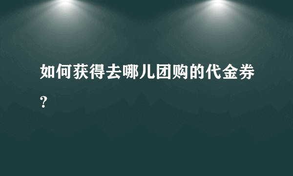 如何获得去哪儿团购的代金券？