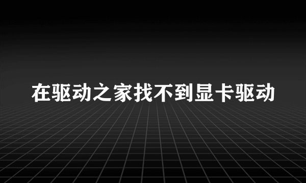 在驱动之家找不到显卡驱动