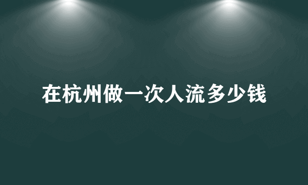 在杭州做一次人流多少钱