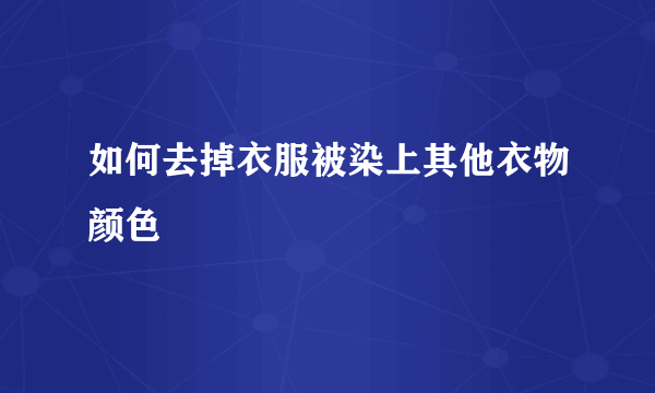 如何去掉衣服被染上其他衣物颜色