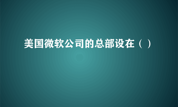 美国微软公司的总部设在（）